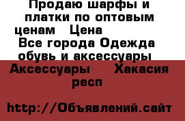 Продаю шарфы и платки по оптовым ценам › Цена ­ 300-2500 - Все города Одежда, обувь и аксессуары » Аксессуары   . Хакасия респ.